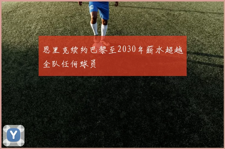 恩里克续约巴黎至2030年薪水超越全队任何球员