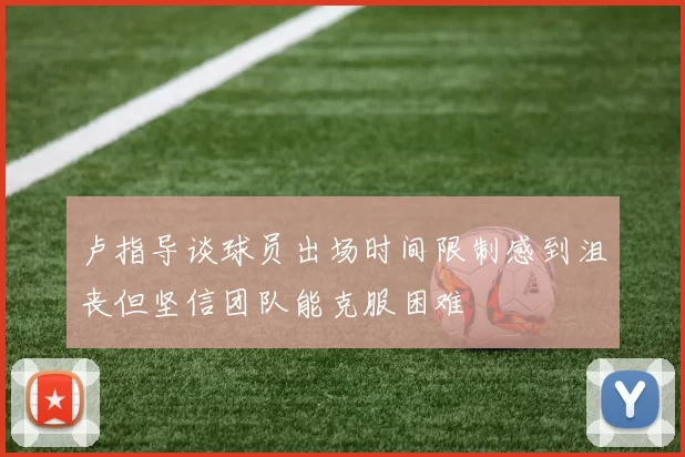 卢指导谈球员出场时间限制感到沮丧但坚信团队能克服困难