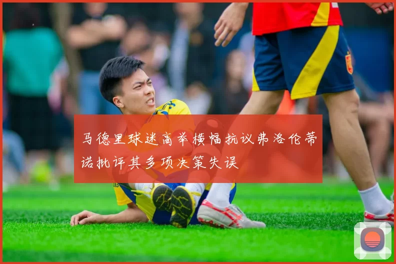 马德里球迷高举横幅抗议弗洛伦蒂诺批评其多项决策失误