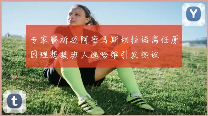 专家解析迈阿密马斯切拉诺离任原因理想接班人选哈维引发热议
