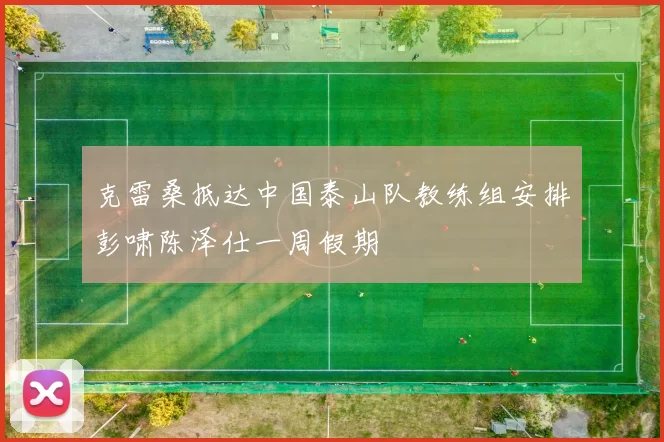 克雷桑抵达中国泰山队教练组安排彭啸陈泽仕一周假期