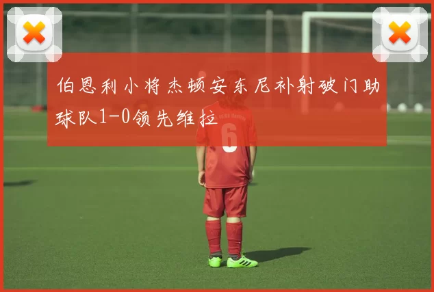 伯恩利小将杰顿安东尼补射破门助球队1-0领先维拉
