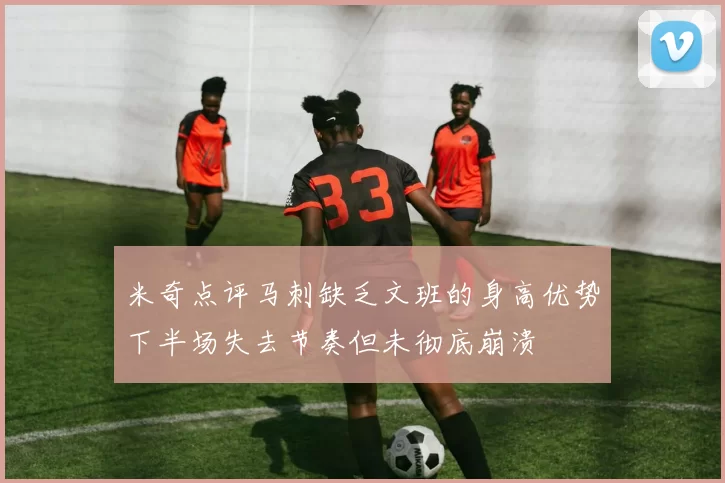 米奇点评马刺缺乏文班的身高优势下半场失去节奏但未彻底崩溃