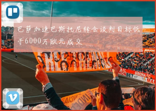 巴萨加速巴斯托尼转会谈判目标低于6000万欧元成交