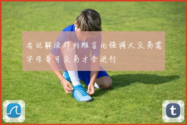 名记解读邓利维言论强调大交易需字母哥可交易才会进行