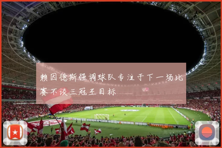 赖因德斯强调球队专注于下一场比赛不谈三冠王目标