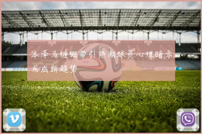 本泽马缠绷带引热潮球员心理暗示或成新趋势