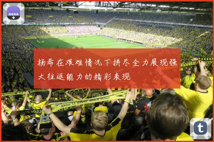 杨希在艰难情况下拼尽全力展现强大往返能力的精彩表现