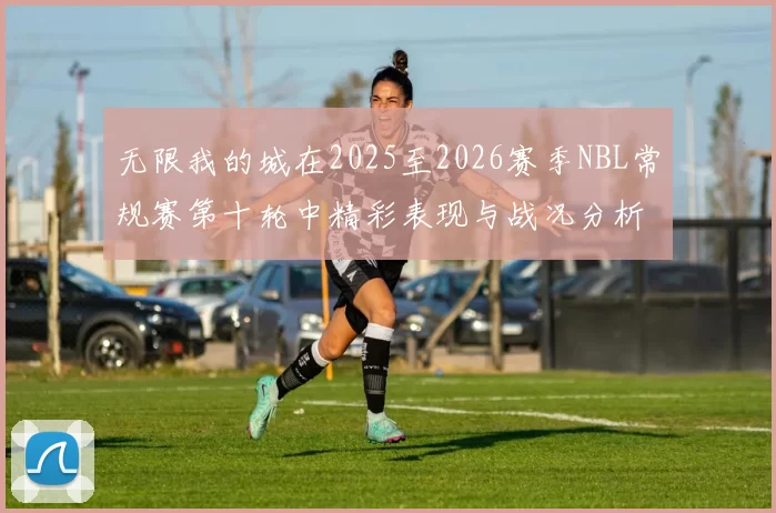 无限我的城在2025至2026赛季NBL常规赛第十轮中精彩表现与战况分析