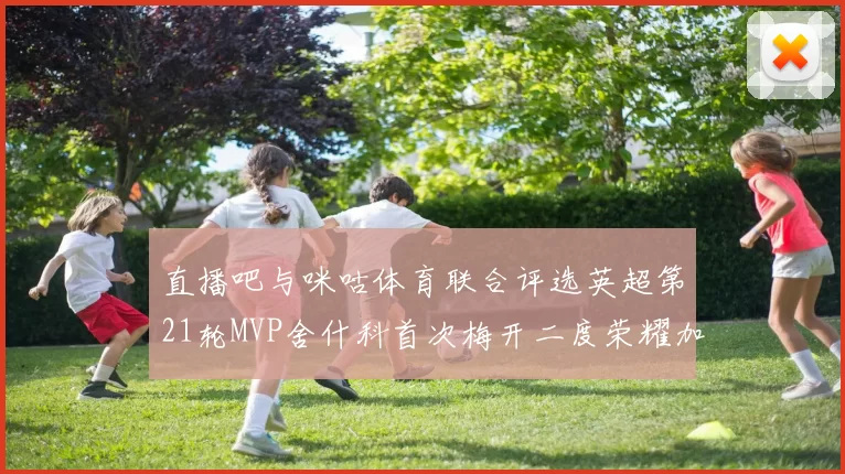 直播吧与咪咕体育联合评选英超第21轮MVP舍什科首次梅开二度荣耀加冕