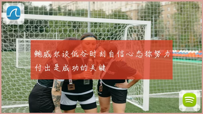 鲍威尔谈低谷时刻自信心态称努力付出是成功的关键