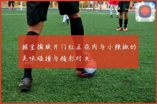 掘金擒狼开门红五花肉与小辣椒的美味碰撞与精彩对决