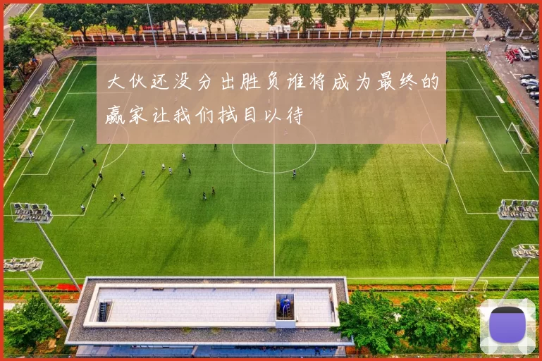 大伙还没分出胜负谁将成为最终的赢家让我们拭目以待