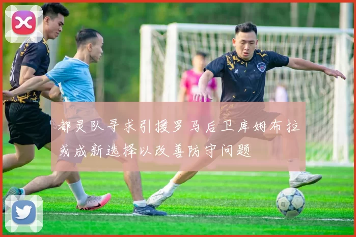 都灵队寻求引援罗马后卫库姆布拉或成新选择以改善防守问题