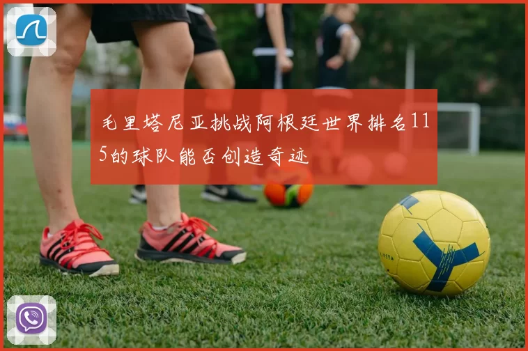 毛里塔尼亚挑战阿根廷世界排名115的球队能否创造奇迹