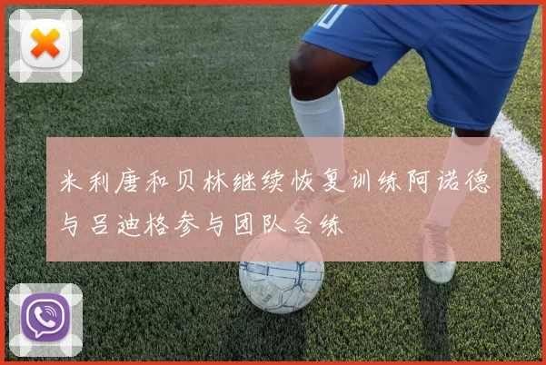 米利唐和贝林继续恢复训练阿诺德与吕迪格参与团队合练