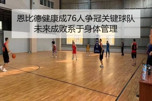 恩比德健康成76人争冠关键球队未来成败系于身体管理